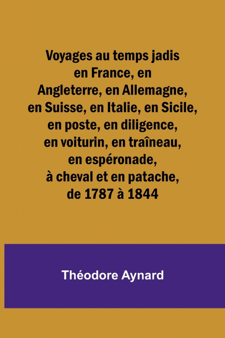 Voyages au temps jadis en France, en Angleterre, en Allemagne, en Suisse, en Italie, en Sicile, en poste, en diligence, en voiturin, en traîneau, en espéronade, à cheval et en patache, de 1787 à 1844