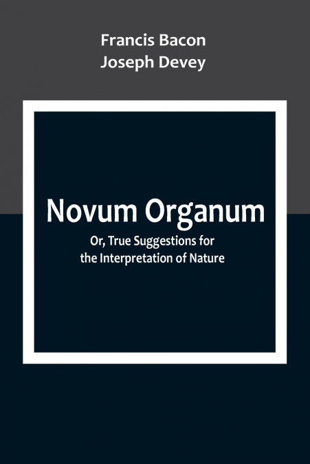Novum Organum; Or, True Suggestions for the Interpretation of Nature