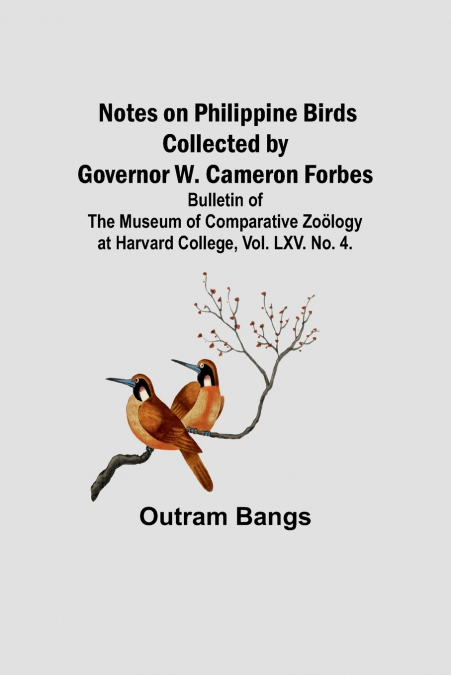 Notes on Philippine Birds Collected by Governor W. Cameron Forbes ; Bulletin of the Museum of Comparative Zoölogy at Harvard College, Vol. LXV. No. 4.