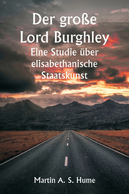 Der große Lord Burghley  Eine Studie über elisabethanische Staatskunst