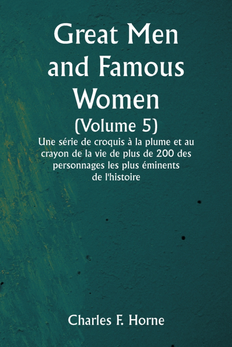 Great Men and Famous Women  (Volume 5)  Une série de croquis à la plume et au crayon de la vie de plus de 200 des personnages les plus éminents de l’histoire