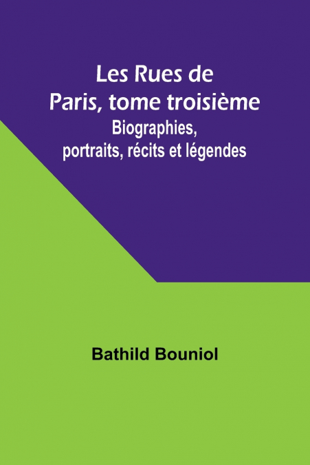 Les Rues de Paris, tome troisième; Biographies, portraits, récits et légendes