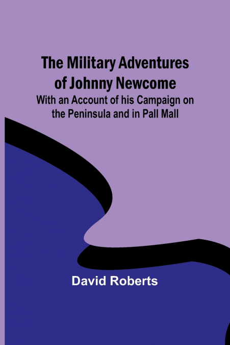 The Military Adventures of Johnny Newcome; With an Account of his Campaign on the Peninsula and in Pall Mall