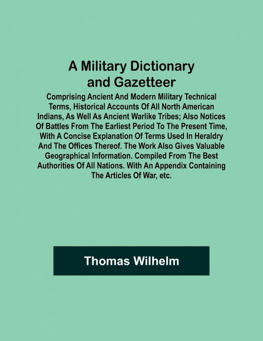 A Military Dictionary and Gazetteer; Comprising ancient and modern military technical terms, historical accounts of all North American Indians, as well as ancient warlike tribes; also notices of battl