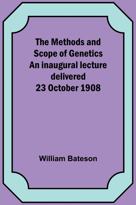 The Methods and Scope of Genetics An inaugural lecture delivered 23 October 1908