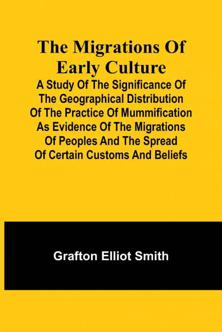 The migrations of early culture; A study of the significance of the geographical distribution of the practice of mummification as evidence of the migrations of peoples and the spread of certain custom