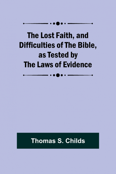 The Lost Faith, and Difficulties of the Bible, as Tested by the Laws of Evidence