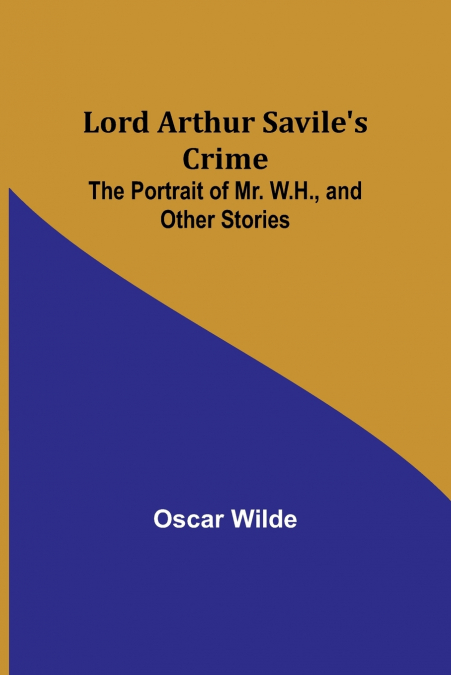 Lord Arthur Savile’s Crime; The Portrait of Mr. W.H., and Other Stories