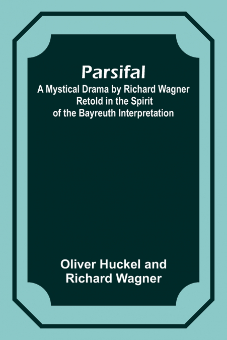 Parsifal ; A Mystical Drama by Richard Wagner Retold in the Spirit of the Bayreuth Interpretation