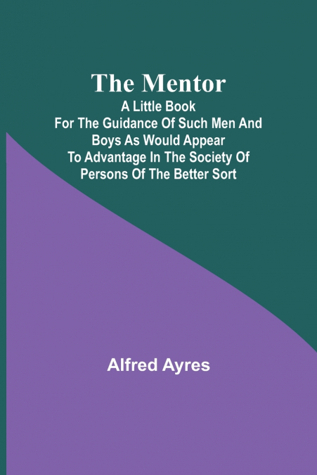 The Mentor; A little book for the guidance of such men and boys as would appear to advantage in the society of persons of the better sort