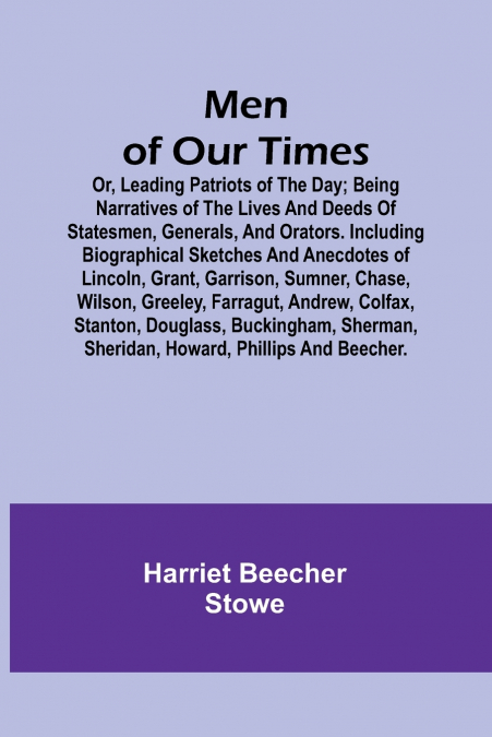 Men of Our Times; Or, Leading Patriots of the Day; Being narratives of the lives and deeds of statesmen, generals, and orators. Including biographical sketches and anecdotes of Lincoln, Grant, Garriso