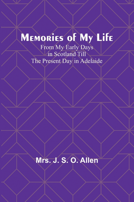 Memories of My Life; From My Early Days in Scotland Till the Present Day in Adelaide