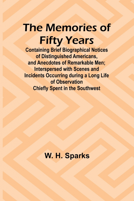The Memories of Fifty Years; Containing Brief Biographical Notices of Distinguished Americans, and Anecdotes of Remarkable Men; Interspersed with Scenes and Incidents Occurring during a Long Life of O
