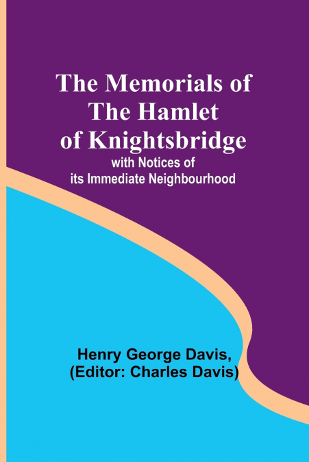 The Memorials of the Hamlet of Knightsbridge; with Notices of its Immediate Neighbourhood