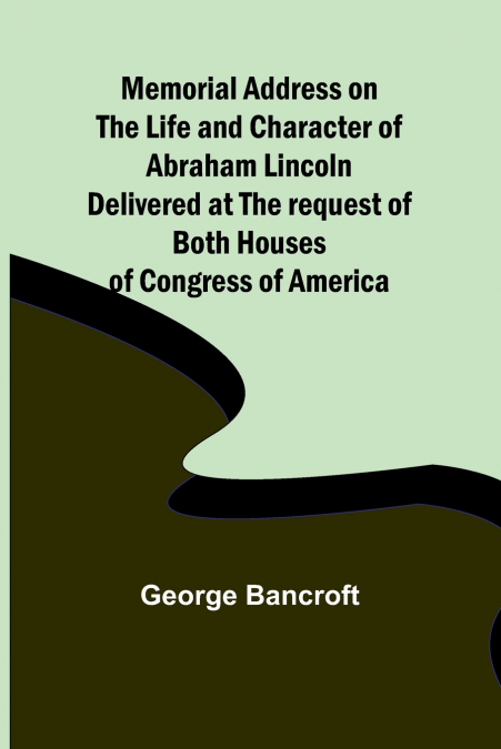Memorial Address on the Life and Character of Abraham Lincoln; Delivered at the request of both Houses of Congress of America