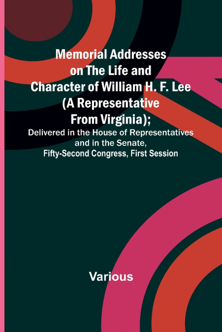 Memorial Addresses on the Life and Character of William H. F. Lee (A Representative from Virginia); Delivered in the House of Representatives and in the Senate, Fifty-Second Congress, First Session