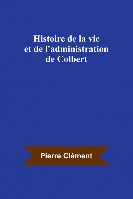 Histoire de la vie et de l’administration de Colbert