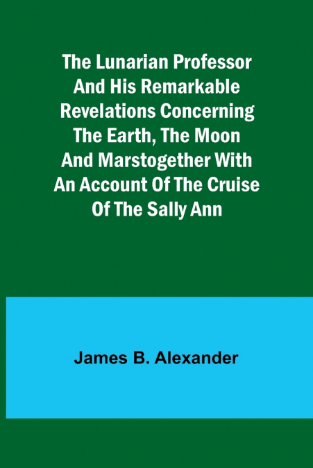 The Lunarian Professor and His Remarkable Revelations Concerning the Earth, the Moon and MarsTogether with An Account of the Cruise of the Sally Ann