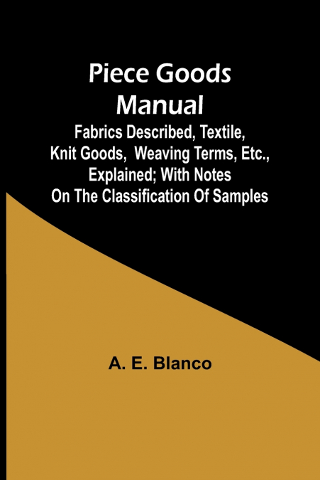 Piece Goods Manual ;Fabrics described, textile, knit goods, weaving terms, etc., explained; with notes on the classification of samples