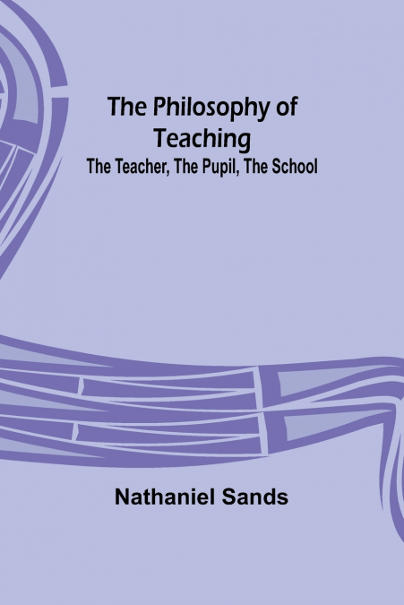 The Philosophy of Teaching; The Teacher, The Pupil, The School