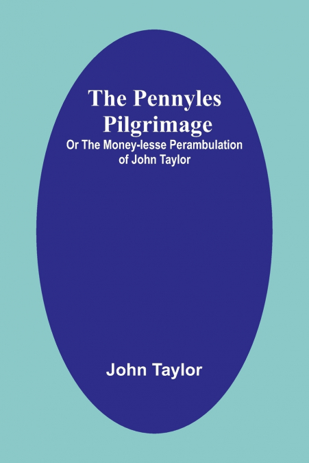 The Pennyles Pilgrimage; Or The Money-lesse Perambulation of John Taylor