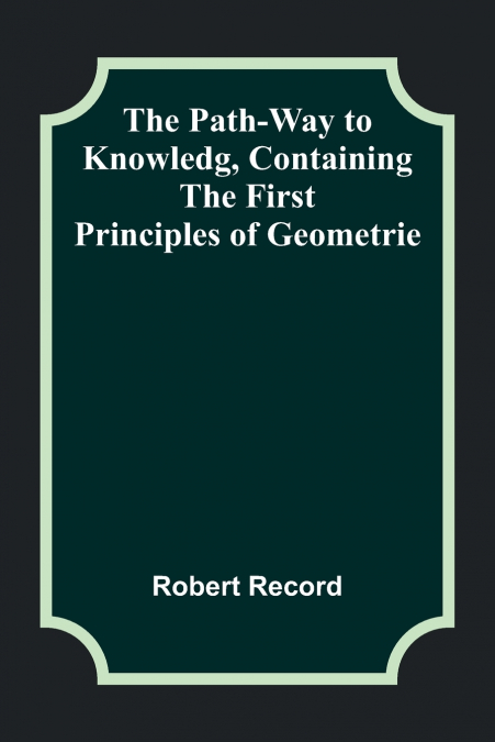The Path-Way to Knowledg, Containing the First Principles of Geometrie
