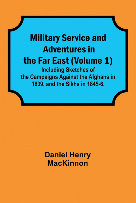 Military Service and Adventures in the Far East (Volume 1); Including Sketches of the Campaigns Against the Afghans in 1839, and the Sikhs in 1845-6.
