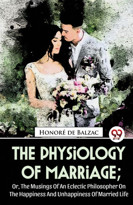 The Physiology Of Marriage ; Or, The Musings Of An Eclectic Philosopher On The Happiness And Unhappiness Of Married Life