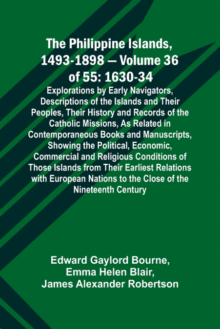 The Philippine Islands, 1493-1898 - Volume 36 of 55 1630-34 Explorations by Early Navigators, Descriptions of the Islands and Their Peoples, Their History and Records of the Catholic Missions, As Rela