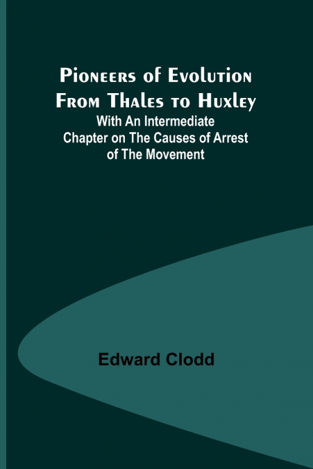 Pioneers of Evolution from Thales to Huxley ; With an Intermediate Chapter on the Causes of Arrest of the Movement