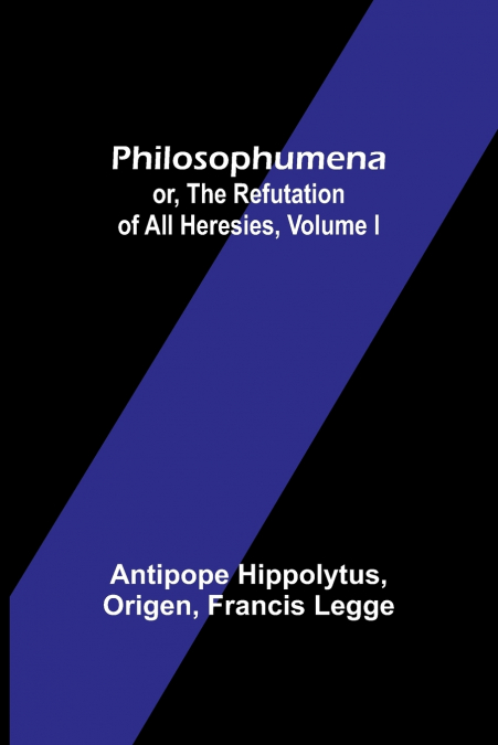 Philosophumena; or, The refutation of all heresies, Volume I