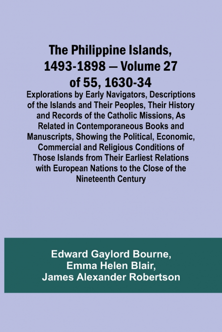 The Philippine Islands, 1493-1898 - Volume 27 of 55 1630-34 Explorations by Early Navigators, Descriptions of the Islands and Their Peoples, Their History and Records of the Catholic Missions, As Rela