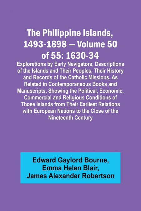 The Philippine Islands, 1493-1898 - Volume 50 of 55 1630-34 Explorations by Early Navigators, Descriptions of the Islands and Their Peoples, Their History and Records of the Catholic Missions, As Rela