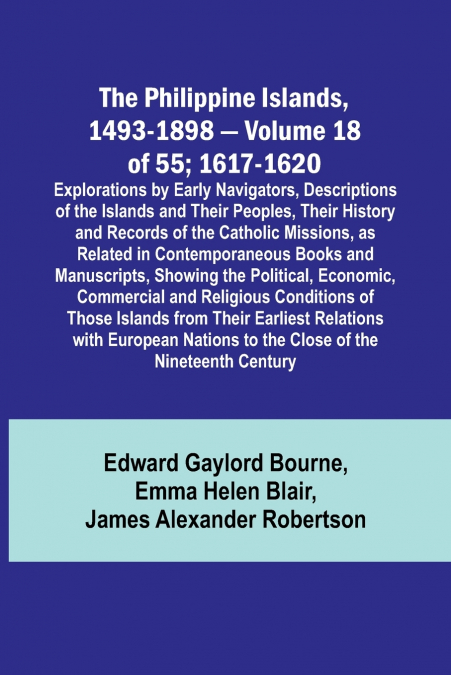 The Philippine Islands, 1493-1898 - Volume 18 of 55 ; 1617-1620 ; Explorations by Early Navigators, Descriptions of the Islands and Their Peoples, Their History and Records of the Catholic Missions, a