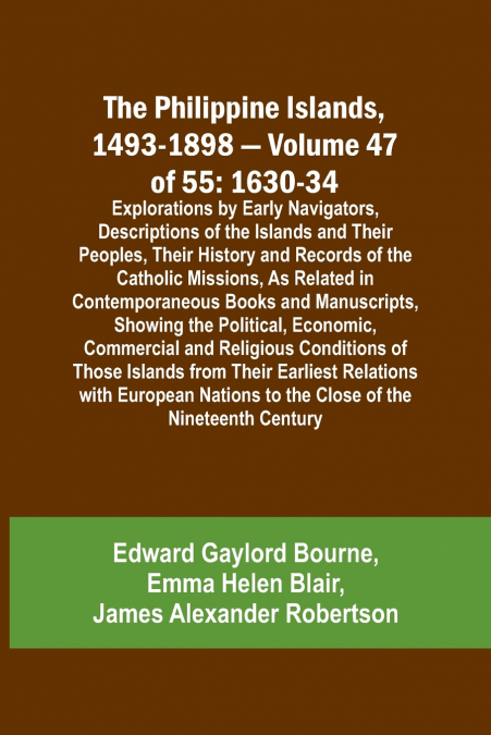 The Philippine Islands, 1493-1898 - Volume 47 of 55 1630-34 Explorations by Early Navigators, Descriptions of the Islands and Their Peoples, Their History and Records of the Catholic Missions, As Rela