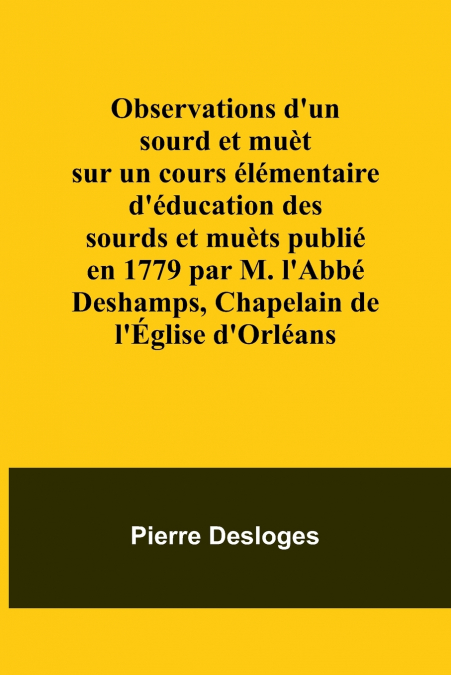 Observations d’un sourd et muèt sur un cours élémentaire d’éducation des sourds et muèts publié en 1779 par M. l’Abbé Deshamps, Chapelain de l’Église d’Orléans