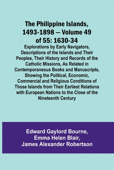 The Philippine Islands, 1493-1898 - Volume 49of 55 1630-34 Explorations by Early Navigators, Descriptions of the Islands and Their Peoples, Their History and Records of the Catholic Missions, As Relat