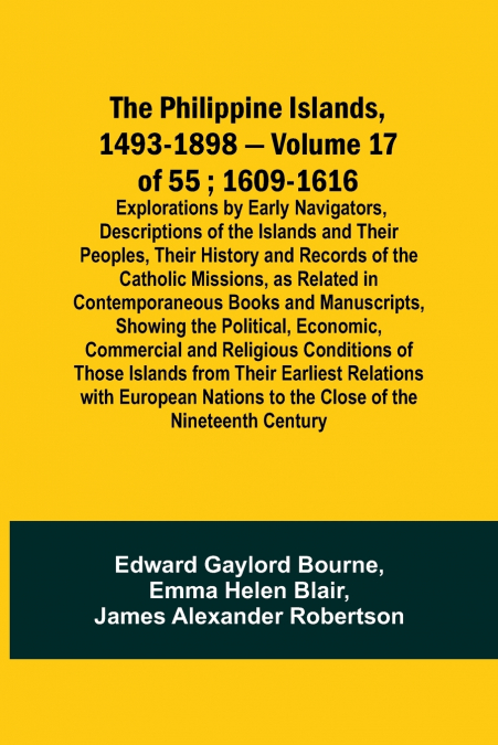 The Philippine Islands, 1493-1898 - Volume 17 of 55 ; 1609-1616 ; Explorations by Early Navigators, Descriptions of the Islands and Their Peoples, Their History and Records of the Catholic Missions, a