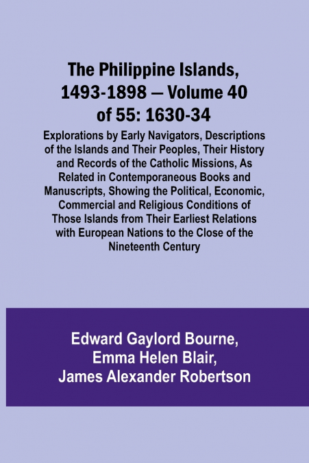 The Philippine Islands, 1493-1898 - Volume 40 of 55 1630-34 Explorations by Early Navigators, Descriptions of the Islands and Their Peoples, Their History and Records of the Catholic Missions, As Rela