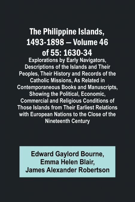The Philippine Islands, 1493-1898 - Volume 46 of 55 1630-34 Explorations by Early Navigators, Descriptions of the Islands and Their Peoples, Their History and Records of the Catholic Missions, As Rela