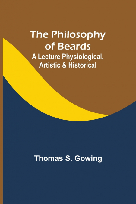 The Philosophy of Beards ; A Lecture Physiological, Artistic & Historical