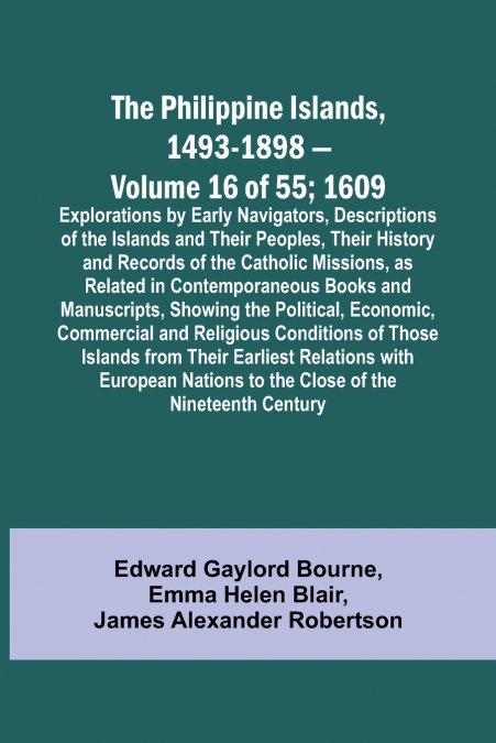 The Philippine Islands, 1493-1898 - Volume 16 of 55 ; 1609 ; Explorations by Early Navigators, Descriptions of the Islands and Their Peoples, Their History and Records of the Catholic Missions, as Rel