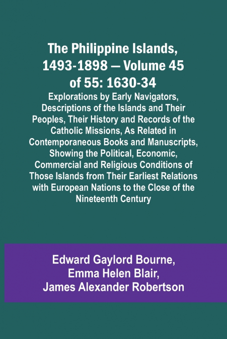 The Philippine Islands, 1493-1898 - Volume 45 of 55 1630-34 Explorations by Early Navigators, Descriptions of the Islands and Their Peoples, Their History and Records of the Catholic Missions, As Rela