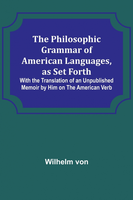 The Philosophic Grammar of American Languages, as Set Forth ; With the Translation of an Unpublished Memoir by Him on the American Verb