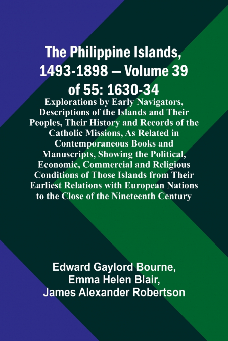 The Philippine Islands, 1493-1898 - Volume 39of 55 1630-34 Explorations by Early Navigators, Descriptions of the Islands and Their Peoples, Their History and Records of the Catholic Missions, As Relat