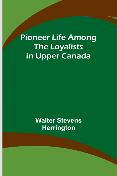 Pioneer Life among the Loyalists in Upper Canada