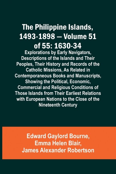 The Philippine Islands, 1493-1898 - Volume 51 of 55 1630-34 Explorations by Early Navigators, Descriptions of the Islands and Their Peoples, Their History and Records of the Catholic Missions, As Rela
