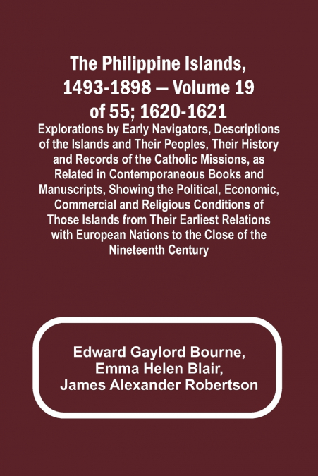 The Philippine Islands, 1493-1898 - Volume 19 of 55 ; 1620-1621 ; Explorations by Early Navigators, Descriptions of the Islands and Their Peoples, Their History and Records of the Catholic Missions, a