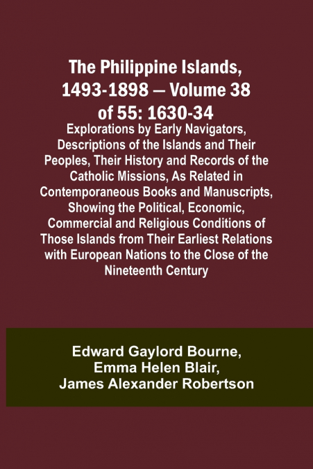 The Philippine Islands, 1493-1898 - Volume 38 of 55 1630-34 Explorations by Early Navigators, Descriptions of the Islands and Their Peoples, Their History and Records of the Catholic Missions, As Rela