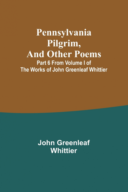 Pennsylvania Pilgrim, and other poems ; Part 6 From Volume I of The Works of John Greenleaf Whittier